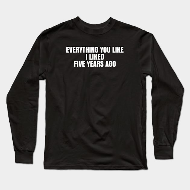 Everything you like I liked five years ago Long Sleeve T-Shirt by TsumakiStore